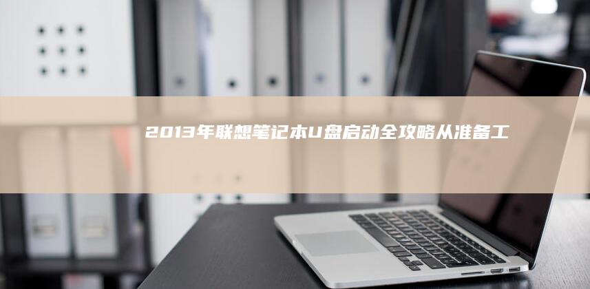 2013年联想笔记本U盘启动全攻略：从准备工作到成功启动的步骤指南 (2013年联想笔记本电脑型号有哪些)