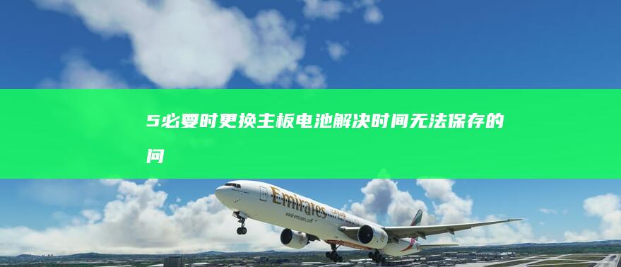 5. 必要时更换主板电池：解决时间无法保存的问题 (必要时与需要时区别)
