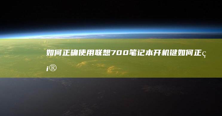 如何正确使用联想700笔记本开机键 (如何正确使用AI)