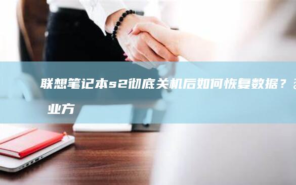 联想笔记本s2彻底关机后如何恢复数据？专业方法分享 (联想笔记本sn码怎么查询)