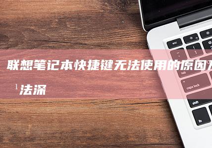 联想笔记本快捷键无法使用的原因及解决方法：深入分析快捷键失效问题，探讨驱动、软件冲突与系统设置的可能影响 (联想笔记本快捷启动键是哪个键)