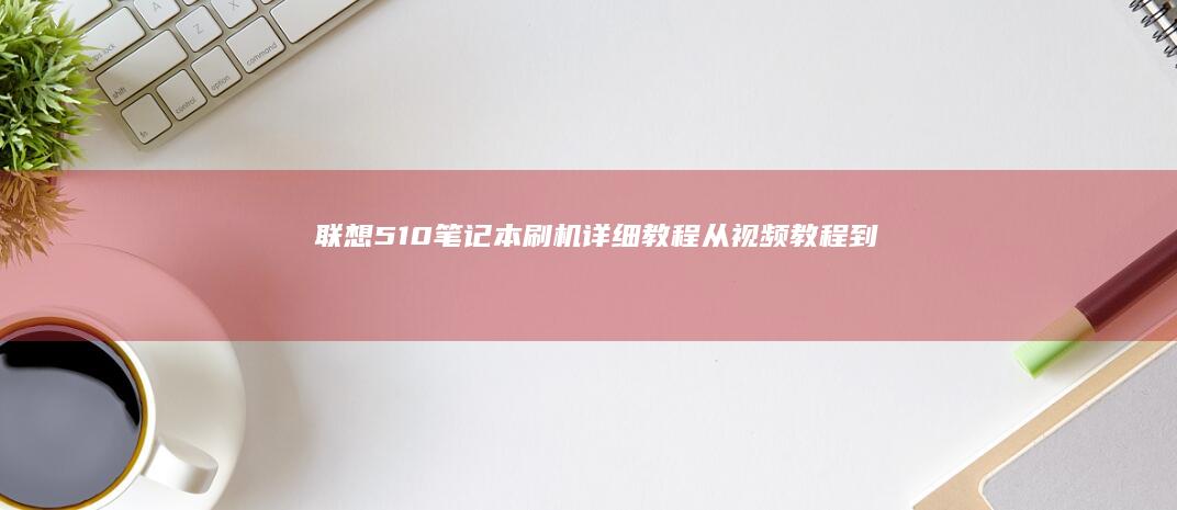 联想510笔记本刷机详细教程：从视频教程到分步说明，帮助您顺利完成系统升级与优化 (联想510笔记本配置)