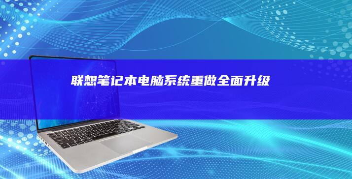 联想笔记本电脑系统重做：全面升级 χαρακτηrowCounts 提升性能与安全性 (联想笔记本电脑售后维修服务网点)