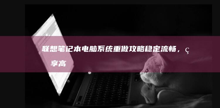 联想笔记本电脑系统重做攻略：稳定流畅，畅享高效办公与娱乐体验 (联想笔记本电池更换价格)