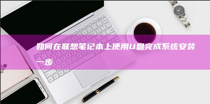 如何在联想笔记本上使用U盘完成系统安装：一步步操作指南 (如何在联想笔记本上下载软件)