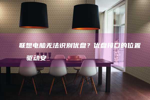 联想电脑无法识别优盘？优盘接口的位置及驱动安装教程 (联想电脑无法连接wifi怎么回事)
