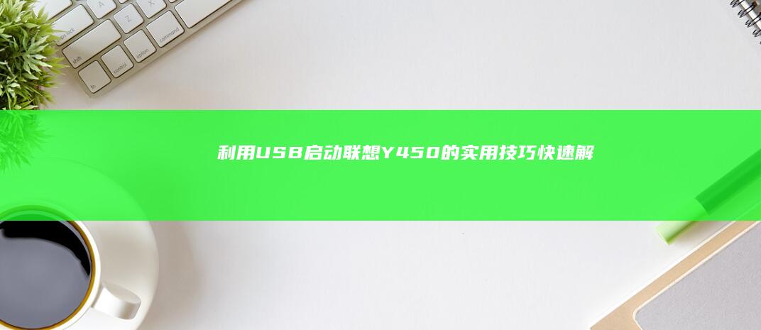 利用USB启动联想Y450的实用技巧：快速解决系统安装和启动问题 (使用usb启动)