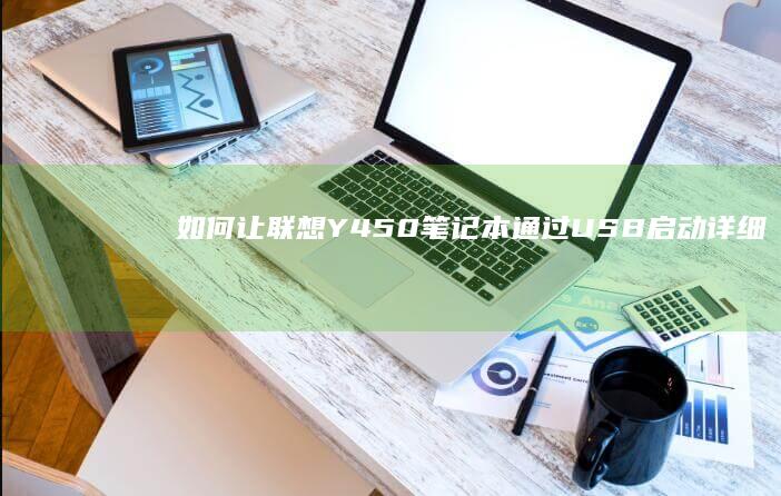 如何让联想Y450笔记本通过USB启动：详细步骤和注意事项 (如何让联想y7000p记住我的个性化设置)