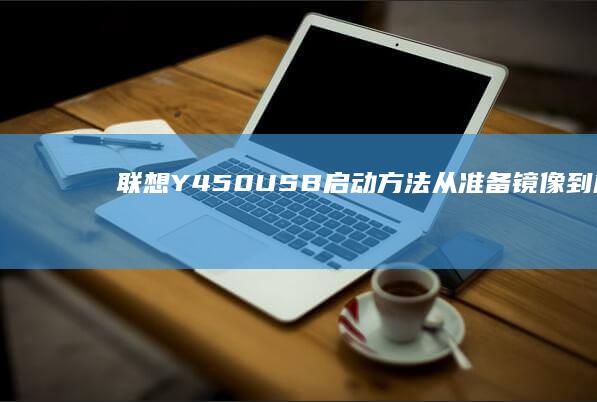 联想Y450 USB启动方法：从准备镜像到成功启动的完整指南 (联想y450笔记本电脑配置)
