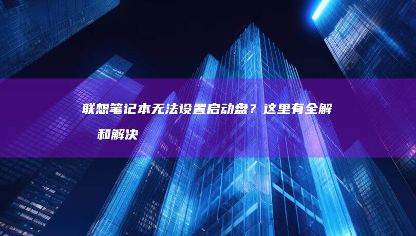 联想笔记本无法设置启动盘？这里有全解析和解决方案 (联想笔记本无线网络找不到wifi)