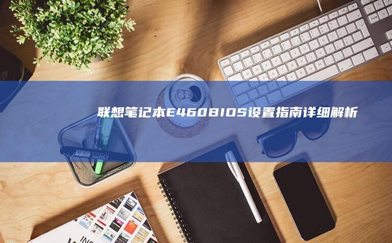 联想笔记本E460 BIOS设置指南：详细解析进入BIOS、调整启动顺序、设置硬件参数及常见问题解答 (联想笔记本e40配置参数)