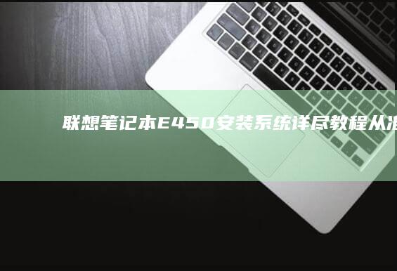 联想笔记本E450安装系统详尽教程：从准备工具到完成安装，确保每一步都简单高效 (联想笔记本e40配置参数)