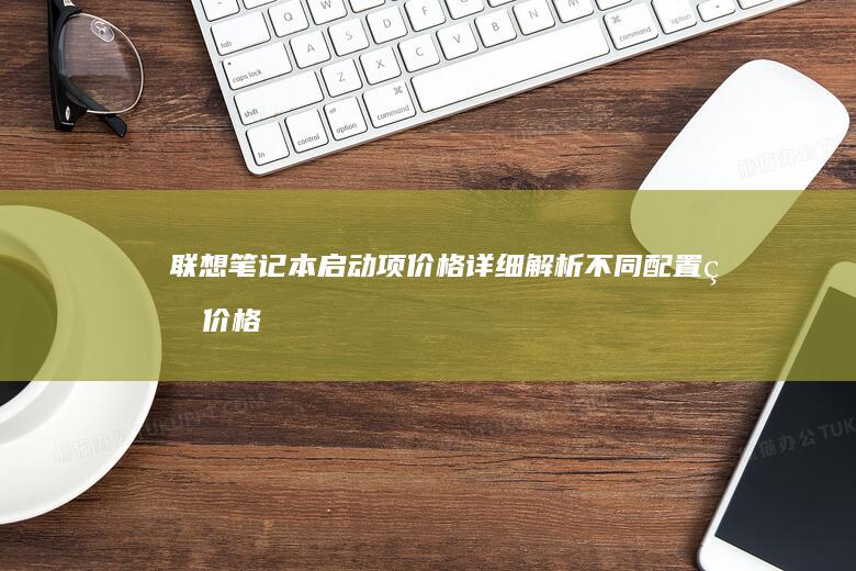 联想笔记本启动项价格详细解析：不同配置的价格范围与性能差异一目了然 (联想笔记本启动u盘按什么键)