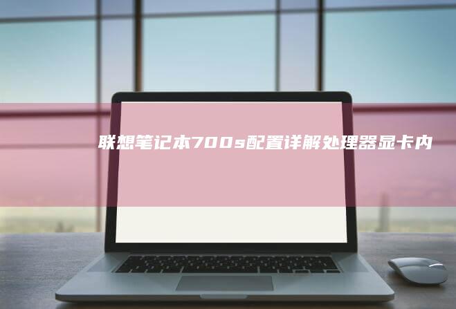 联想笔记本700s配置详解：处理器、显卡、内存匹配全解析 (联想笔记本7000p)