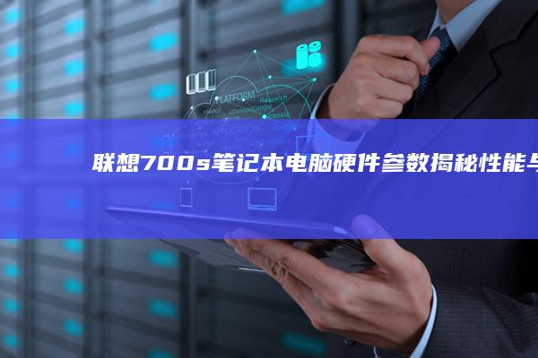 联想700s笔记本电脑硬件参数揭秘：性能与价格的完美平衡 (联想700s-14isk)