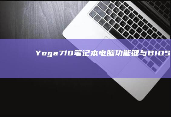 Yoga 710 笔记本电脑功能键与 BIOS 设置全解析 (yoga710)