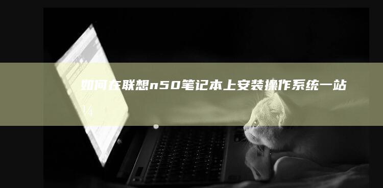 如何在联想n50笔记本上安装操作系统：一站式解决方案 (如何在联想手表下载应用)