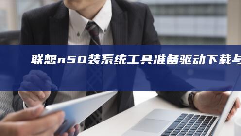 联想n50装系统：工具准备、驱动下载与安装指南 (联想n50怎么装固态硬盘)