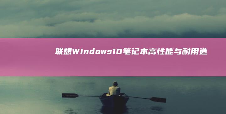 联想Windows10笔记本：高性能与耐用造型的完美结合 (联想windows11)