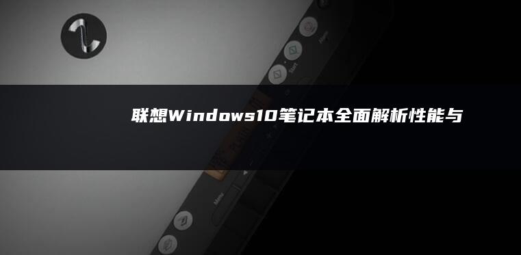 联想Windows10笔记本全面解析：性能与设计的最佳平衡 (联想windows7旗舰版价格)