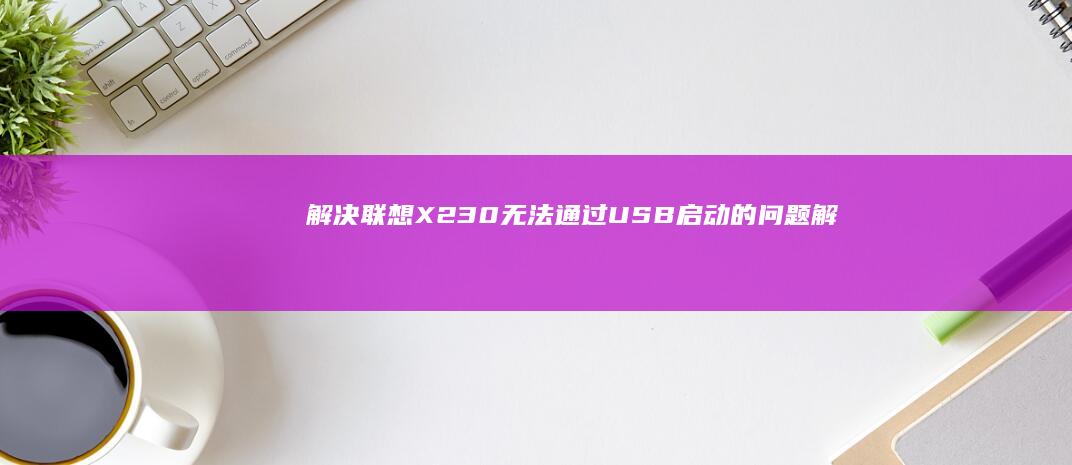 解决联想X230无法通过USB启动的问题 (解决联想小新老是自动重启的方法)