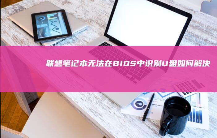 联想笔记本无法在BIOS中识别U盘：如何解决？ (联想笔记本无线网络找不到wifi)