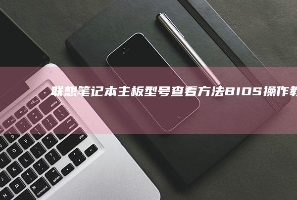 联想笔记本主板型号查看方法：BIOS操作教程 (联想笔记本主板电池拆卸步骤图解)