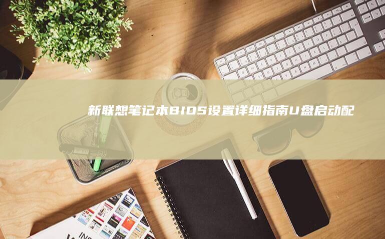 新联想笔记本BIOS设置详细指南：U盘启动配置步骤 (新联想笔记本电脑买回来要怎么做)