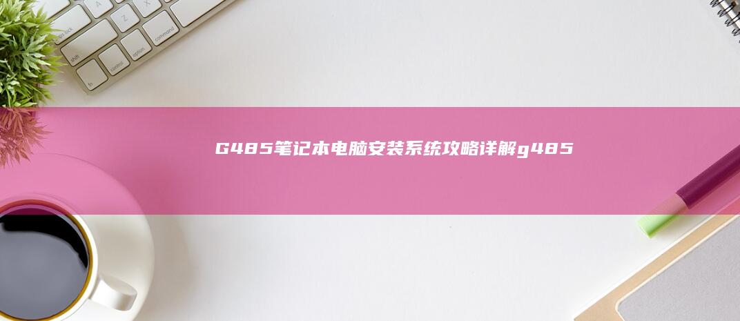 G485笔记本电脑安装系统攻略详解 (g485笔记本配置)