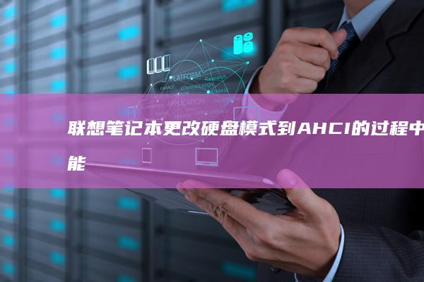 联想笔记本更改硬盘模式到AHCI的过程中可能遇到的问题及解决方案 (联想笔记本更换电池多少钱)