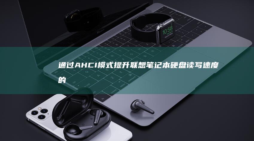 通过AHCI模式提升联想笔记本硬盘读写速度的实际效果与用户体验分享 (通过Ahc官方店能不能找到品牌方)