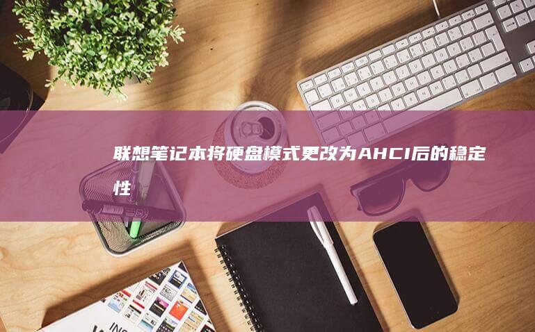 联想笔记本将硬盘模式更改为 AHCI 后的稳定性及数据处理能力提升解析 (联想笔记本将控制面板里的op)
