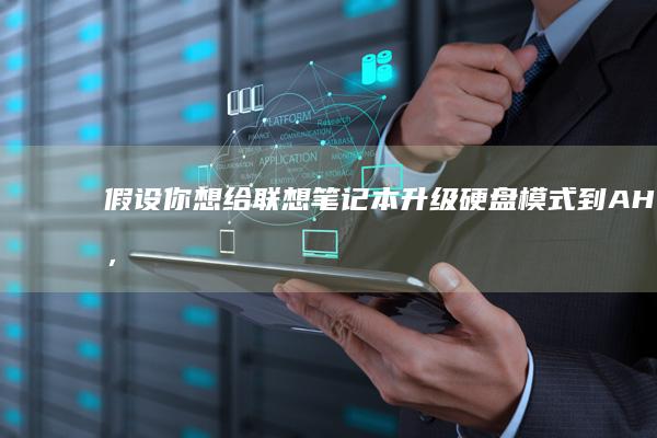 假设你想给联想笔记本升级硬盘模式到 AHCI，这里提供详细的操作指南 (假设你想给联系的人)