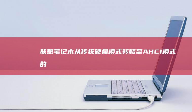 联想笔记本从传统硬盘模式转移至 AHCI 模式的操作要点全面解析 (联想笔记本从U盘启动按哪个键)