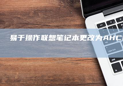 易于操作：联想笔记本更改为AHCI模式前的准备工作与配置步骤 (什么选项易于操作)