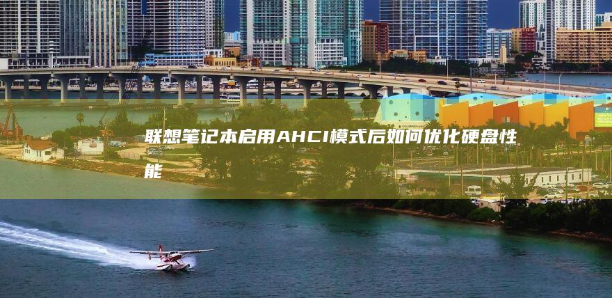 联想笔记本启用AHCI模式后如何优化硬盘性能表现？实用建议指南 (联想笔记本启动u盘按什么键)
