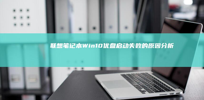 联想笔记本Win10优盘启动失败的原因分析 (联想笔记本windows7)