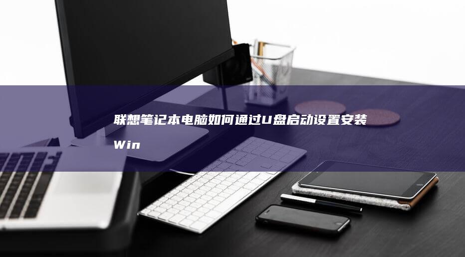 联想笔记本电脑如何通过U盘启动设置安装Windows系统的详细步骤指南 (联想笔记本电池更换价格)