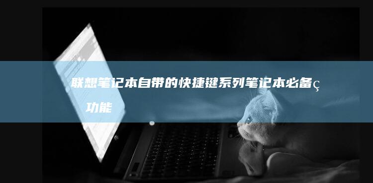 联想笔记本自带的快捷键：系列笔记本必备的功能快捷操作指南 (联想笔记本自动息屏怎么关闭)