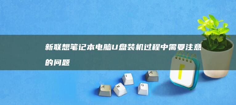 新联想笔记本电脑U盘装机过程中需要注意的问题及解决方案 (新联想笔记本电脑第一次开机教程)