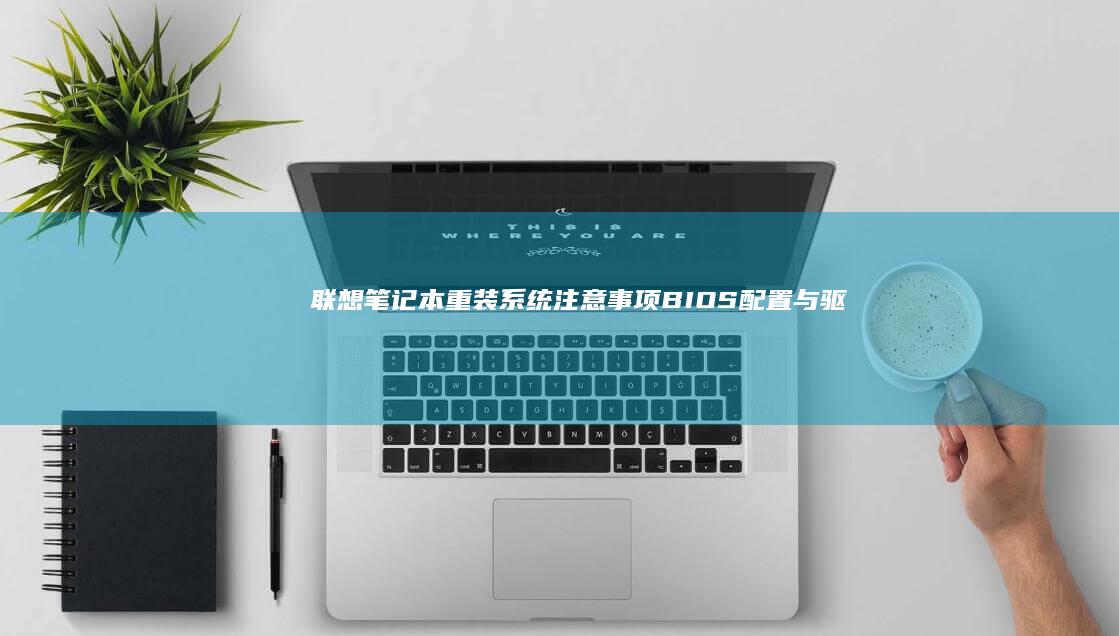 联想笔记本重装系统注意事项：BIOS配置与驱动安装的最佳实践 (联想笔记本重装系统按f几)
