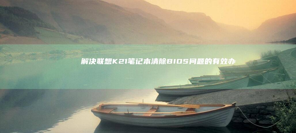 解决联想K21笔记本清除BIOS问题的有效办法 (笔记本电脑黑屏进入不了桌面怎么解决联想)