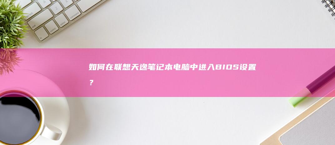 如何在联想天逸笔记本电脑中进入BIOS设置？ (如何在联想天逸510s里加两块3.5寸硬盘)