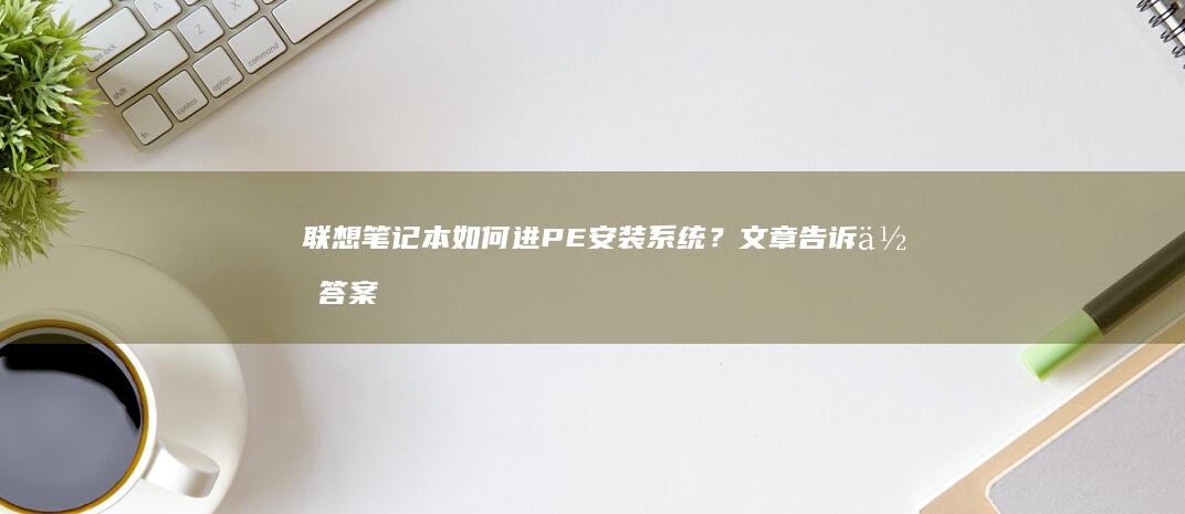 联想笔记本如何进PE安装系统？文章告诉你答案 (联想笔记本如何恢复出厂设置)