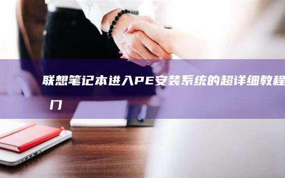 联想笔记本进入PE安装系统的超详细教程：零门槛快速上手 (联想笔记本进bios按什么键)