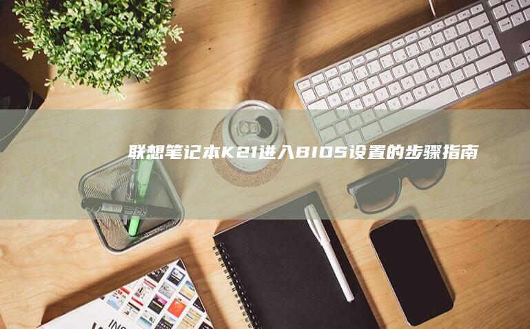 联想笔记本K21进入BIOS设置的步骤指南 (联想笔记本开不了机怎么办)