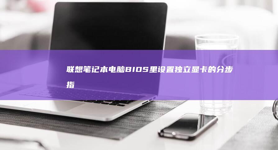 联想笔记本电脑BIOS里设置独立显卡的分步指南 (联想笔记本电脑售后维修服务网点)