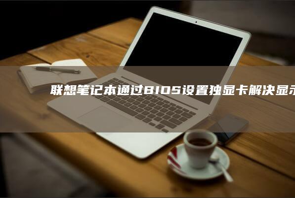 联想笔记本通过BIOS设置独显卡：解决显示问题的方法 (联想笔记本通电自动开机怎么设置)