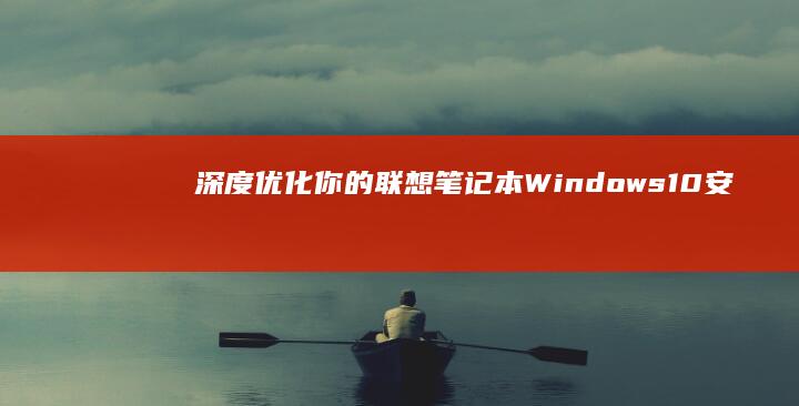 深度优化你的联想笔记本：Windows10安装教程 (深度优化的近义词)