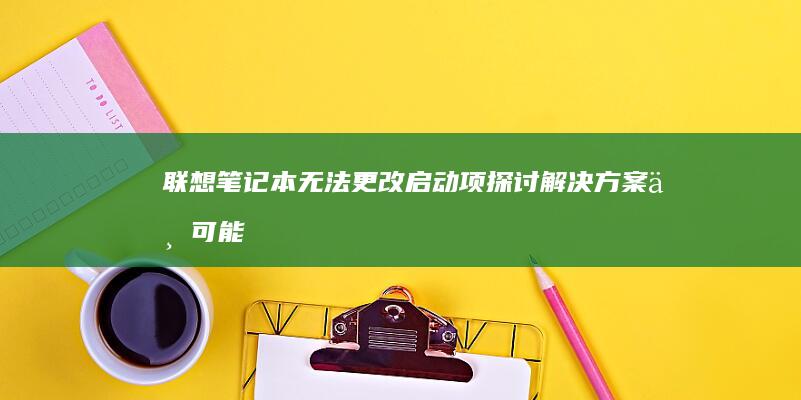 联想笔记本无法更改启动项： 探讨解决方案与可能原因分析(li) (联想笔记本无线网络找不到wifi)